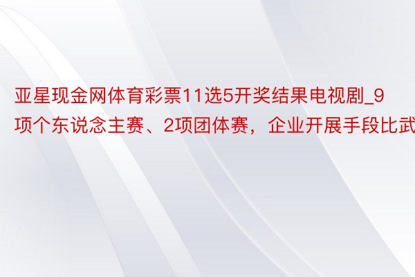 亚星现金网体育彩票11选5开奖结果电视剧_9项个东说念主赛、2项团体赛，企业开展手段比武