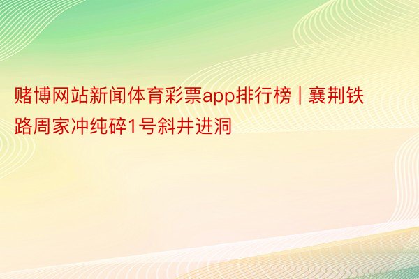 赌博网站新闻体育彩票app排行榜 | 襄荆铁路周家冲纯碎1号斜井进洞