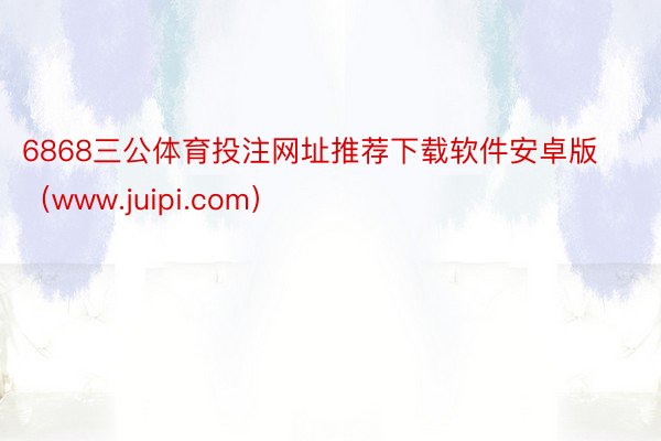 6868三公体育投注网址推荐下载软件安卓版（www.juipi.com）