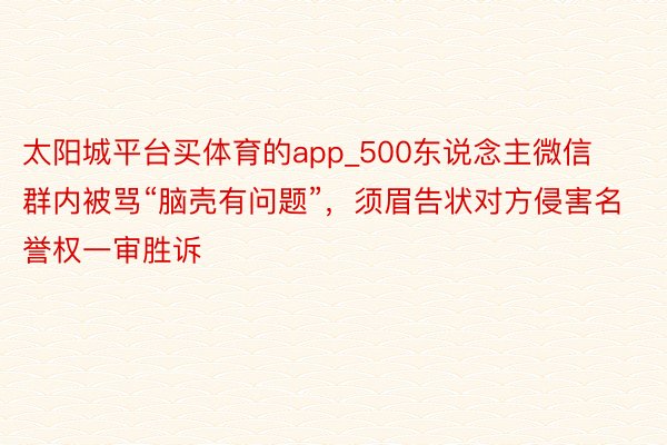 太阳城平台买体育的app_500东说念主微信群内被骂“脑壳有问题”，须眉告状对方侵害名誉权一审胜诉