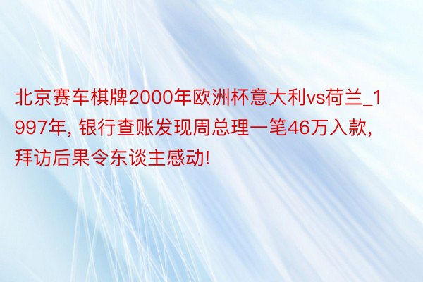 北京赛车棋牌2000年欧洲杯意大利vs荷兰_1997年， 银行查账发现周总理一笔46万入款， 拜访后果令东谈主感动!