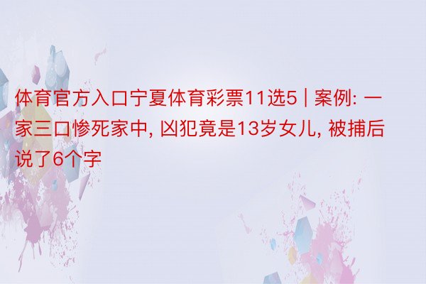 体育官方入口宁夏体育彩票11选5 | 案例: 一家三口惨死家中, 凶犯竟是13岁女儿, 被捕后说了6个字