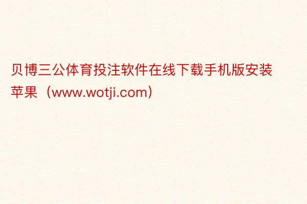 贝博三公体育投注软件在线下载手机版安装苹果（www.wotji.com）