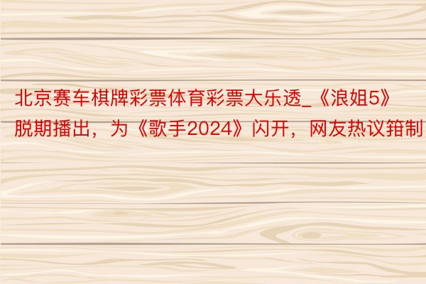 北京赛车棋牌彩票体育彩票大乐透_《浪姐5》脱期播出，为《歌手2024》闪开，网友热议箝制！