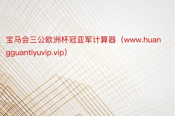 宝马会三公欧洲杯冠亚军计算器（www.huangguantiyuvip.vip）