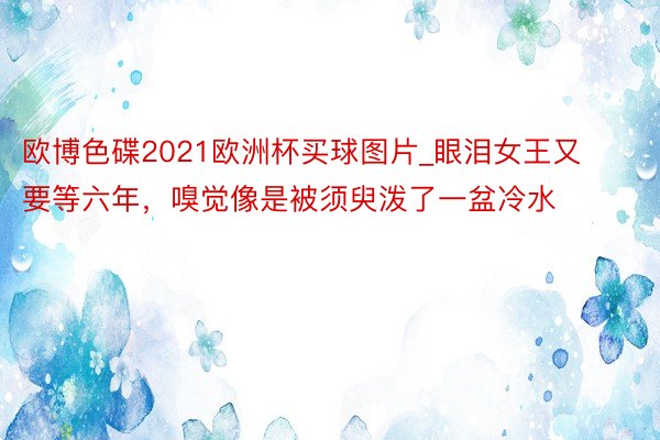 欧博色碟2021欧洲杯买球图片_眼泪女王又要等六年，嗅觉像是被须臾泼了一盆冷水