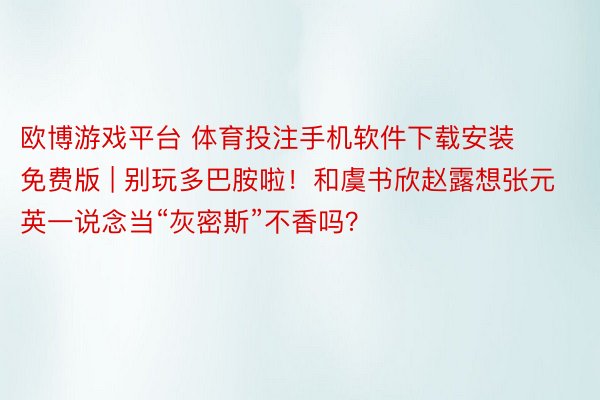 欧博游戏平台 体育投注手机软件下载安装免费版 | 别玩多巴胺啦！和虞书欣赵露想张元英一说念当“灰密斯”不香吗？