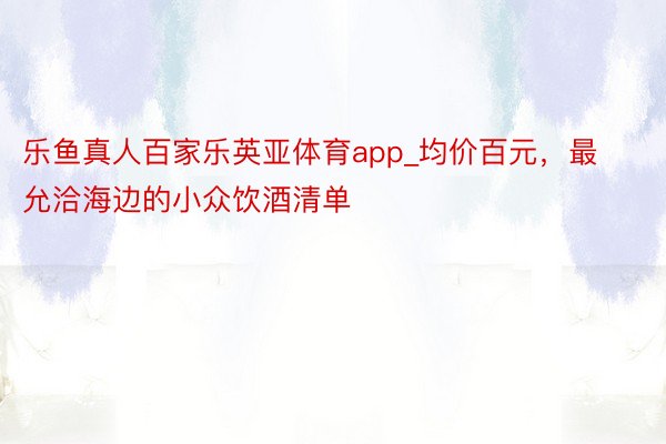 乐鱼真人百家乐英亚体育app_均价百元，最允洽海边的小众饮酒清单