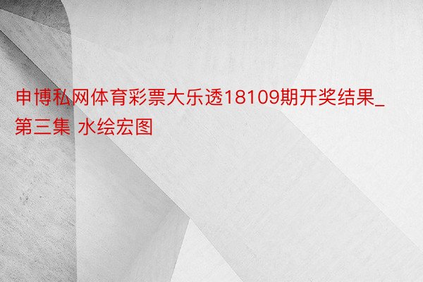 申博私网体育彩票大乐透18109期开奖结果_第三集 水绘宏图