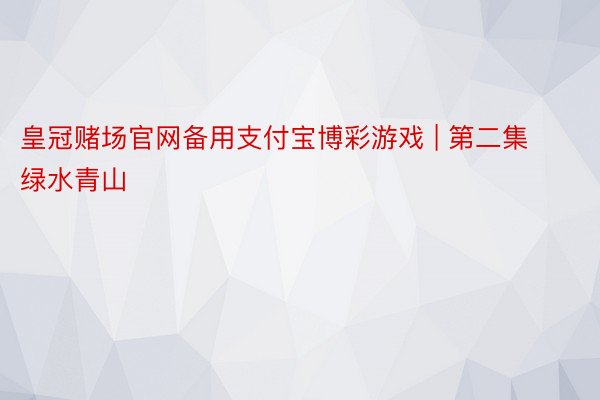 皇冠赌场官网备用支付宝博彩游戏 | 第二集 绿水青山