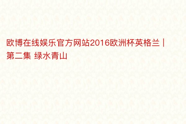 欧博在线娱乐官方网站2016欧洲杯英格兰 | 第二集 绿水青山