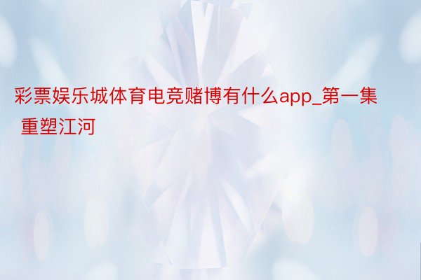 彩票娱乐城体育电竞赌博有什么app_第一集 重塑江河