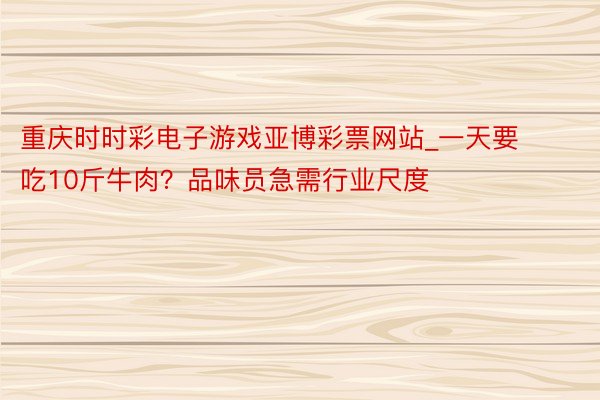 重庆时时彩电子游戏亚博彩票网站_一天要吃10斤牛肉？品味员急需行业尺度