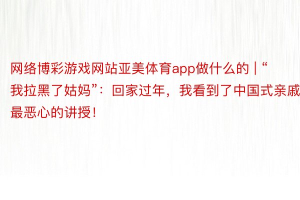 网络博彩游戏网站亚美体育app做什么的 | “我拉黑了姑妈”：回家过年，我看到了中国式亲戚最恶心的讲授！