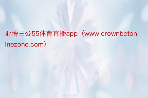 亚博三公55体育直播app（www.crownbetonlinezone.com）