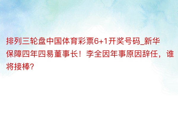 排列三轮盘中国体育彩票6+1开奖号码_新华保障四年四易董事长！李全因年事原因辞任，谁将接棒？