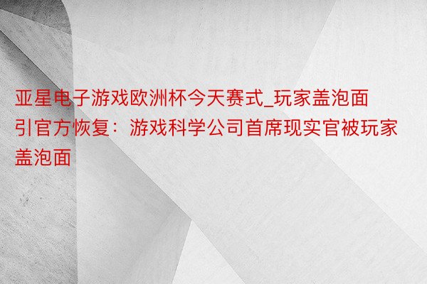 亚星电子游戏欧洲杯今天赛式_玩家盖泡面引官方恢复：游戏科学公司首席现实官被玩家盖泡面