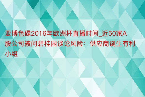 亚博色碟2016年欧洲杯直播时间_近50家A股公司被问碧桂园谈论风险：供应商诞生有利小组