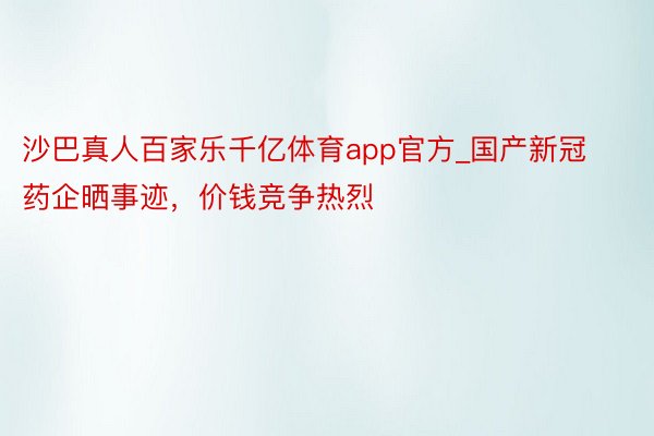 沙巴真人百家乐千亿体育app官方_国产新冠药企晒事迹，价钱竞争热烈