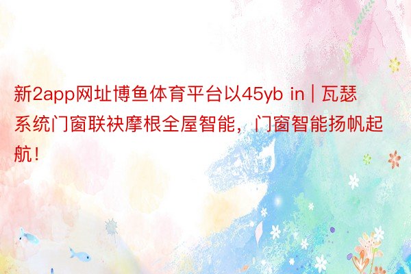 新2app网址博鱼体育平台以45yb in | 瓦瑟系统门窗联袂摩根全屋智能，门窗智能扬帆起航！