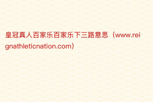 皇冠真人百家乐百家乐下三路意思（www.reignathleticnation.com）