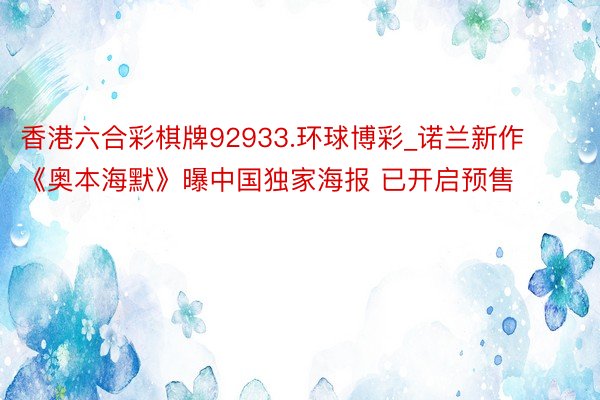 香港六合彩棋牌92933.环球博彩_诺兰新作《奥本海默》曝中国独家海报 已开启预售