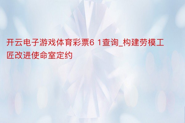 开云电子游戏体育彩票6 1查询_构建劳模工匠改进使命室定约