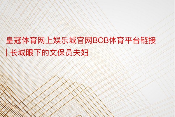 皇冠体育网上娱乐城官网BOB体育平台链接 | 长城眼下的文保员夫妇