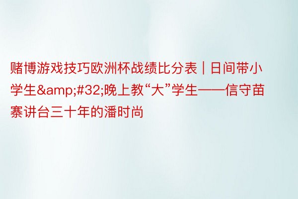 赌博游戏技巧欧洲杯战绩比分表 | 日间带小学生&#32;晚上教“大”学生——信守苗寨讲台三十年的潘时尚