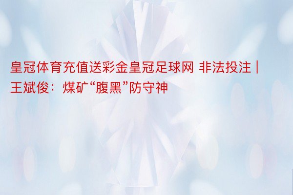 皇冠体育充值送彩金皇冠足球网 非法投注 | 王斌俊：煤矿“腹黑”防守神