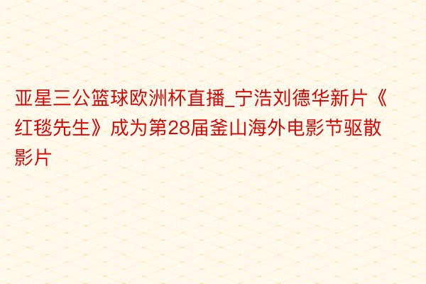 亚星三公篮球欧洲杯直播_宁浩刘德华新片《红毯先生》成为第28届釜山海外电影节驱散影片