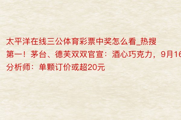 太平洋在线三公体育彩票中奖怎么看_热搜第一！茅台、德芙双双官宣：酒心巧克力，9月16日！分析师：单颗订价或超20元