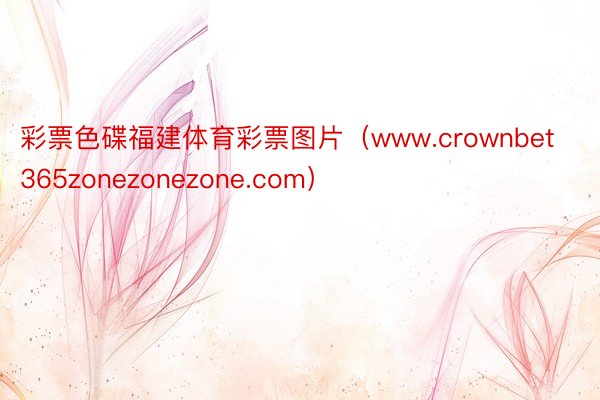 彩票色碟福建体育彩票图片（www.crownbet365zonezonezone.com）