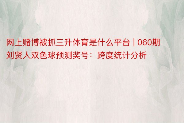 网上赌博被抓三升体育是什么平台 | 060期刘贤人双色球预测奖号：跨度统计分析