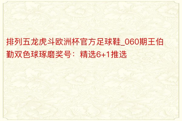 排列五龙虎斗欧洲杯官方足球鞋_060期王伯勤双色球琢磨奖号：精选6+1推选