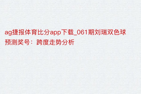 ag捷报体育比分app下载_061期刘瑞双色球预测奖号：跨度走势分析