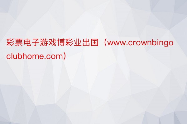 彩票电子游戏博彩业出国（www.crownbingoclubhome.com）