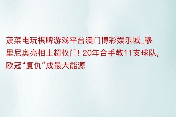 菠菜电玩棋牌游戏平台澳门博彩娱乐城_穆里尼奥亮相土超权门! 20年合手教11支球队， 欧冠“复仇”成最大能源