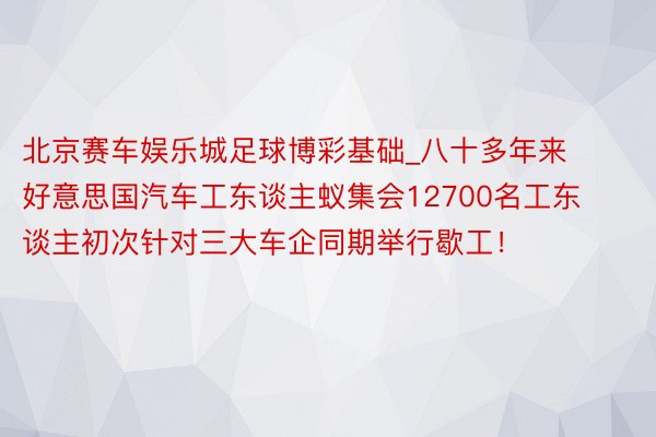 北京赛车娱乐城足球博彩基础_八十多年来 好意思国汽车工东谈主蚁集会12700名工东谈主初次针对三大车企同期举行歇工！