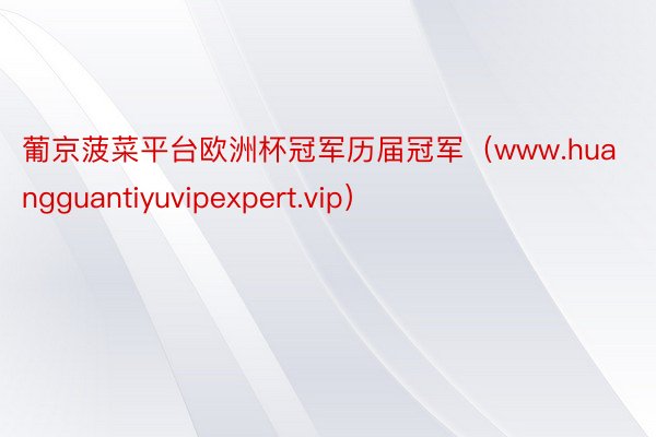 葡京菠菜平台欧洲杯冠军历届冠军（www.huangguantiyuvipexpert.vip）