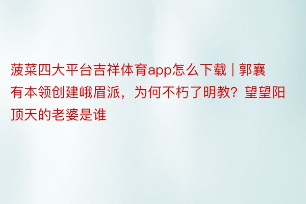 菠菜四大平台吉祥体育app怎么下载 | 郭襄有本领创建峨眉派，为何不朽了明教？望望阳顶天的老婆是谁