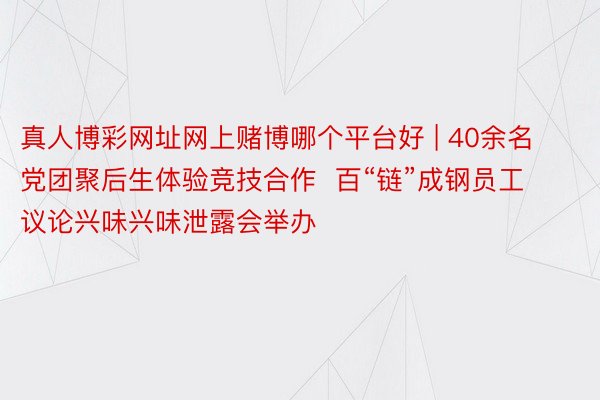 真人博彩网址网上赌博哪个平台好 | 40余名党团聚后生体验竞技合作  百“链”成钢员工议论兴味兴味泄露会举办