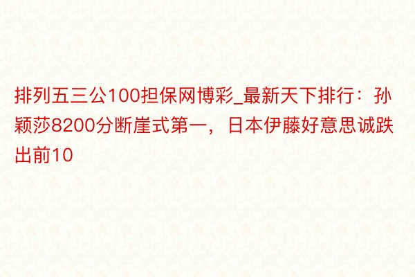 排列五三公100担保网博彩_最新天下排行：孙颖莎8200分断崖式第一，日本伊藤好意思诚跌出前10