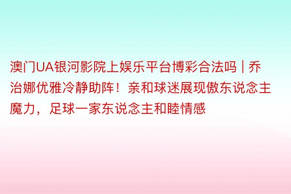 澳门UA银河影院上娱乐平台博彩合法吗 | 乔治娜优雅冷静助阵！亲和球迷展现傲东说念主魔力，足球一家东说念主和睦情感