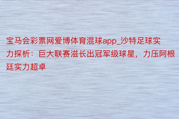 宝马会彩票网爱博体育混球app_沙特足球实力探析：巨大联赛滋长出冠军级球星，力压阿根廷实力超卓