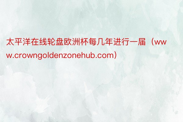 太平洋在线轮盘欧洲杯每几年进行一届（www.crowngoldenzonehub.com）