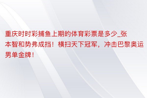 重庆时时彩捕鱼上期的体育彩票是多少_张本智和势弗成挡！横扫天下冠军，冲击巴黎奥运男单金牌！