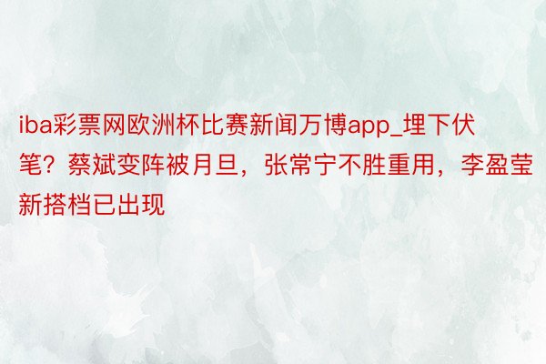 iba彩票网欧洲杯比赛新闻万博app_埋下伏笔？蔡斌变阵被月旦，张常宁不胜重用，李盈莹新搭档已出现