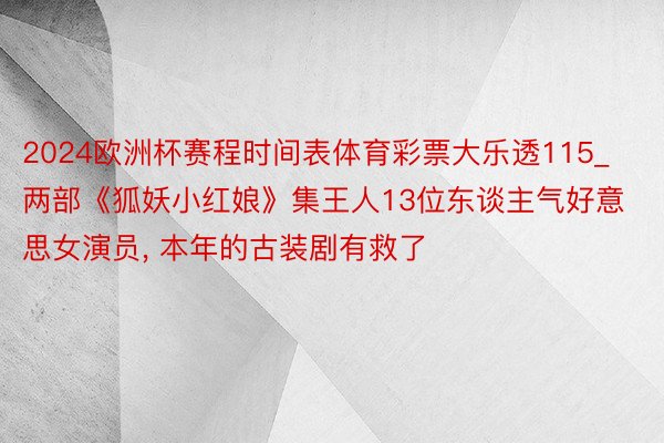 2024欧洲杯赛程时间表体育彩票大乐透115_两部《狐妖小红娘》集王人13位东谈主气好意思女演员， 本年的古装剧有救了