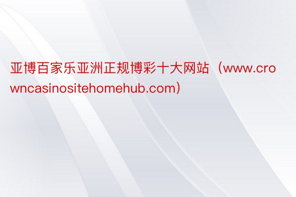 亚博百家乐亚洲正规博彩十大网站（www.crowncasinositehomehub.com）